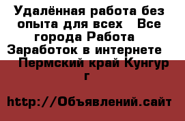 Удалённая работа без опыта для всех - Все города Работа » Заработок в интернете   . Пермский край,Кунгур г.